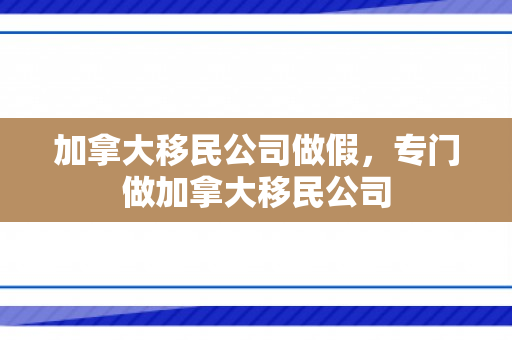 加拿大移民公司做假，专门做加拿大移民公司