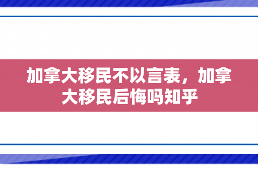 加拿大移民不以言表，加拿大移民后悔吗知乎