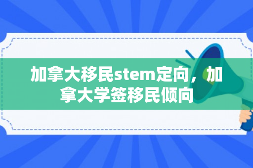 加拿大移民stem定向，加拿大学签移民倾向
