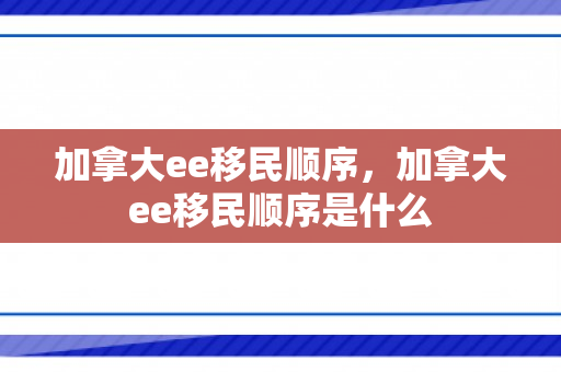 加拿大ee移民顺序，加拿大ee移民顺序是什么