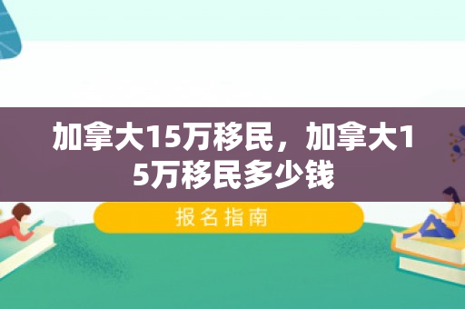 加拿大15万移民，加拿大15万移民多少钱