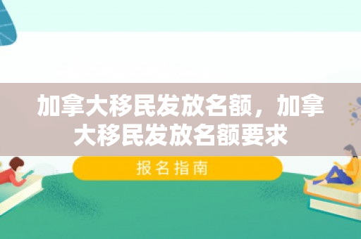 加拿大移民发放名额，加拿大移民发放名额要求