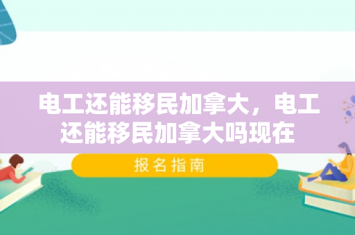 电工还能移民加拿大，电工还能移民加拿大吗现在
