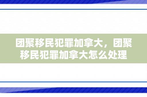 团聚移民犯罪加拿大，团聚移民犯罪加拿大怎么处理