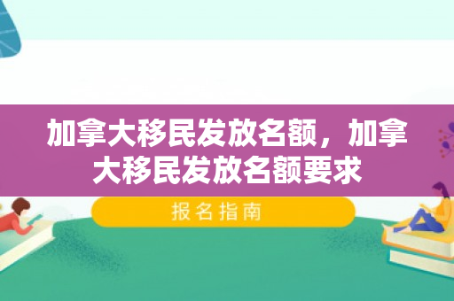 加拿大移民发放名额，加拿大移民发放名额要求