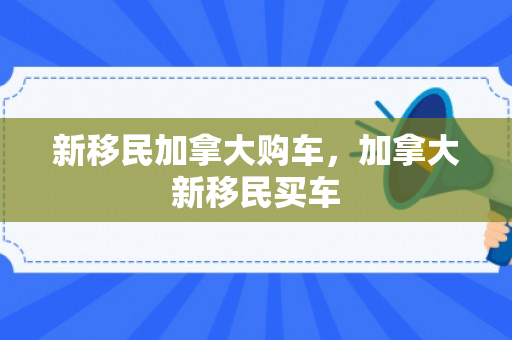 新移民加拿大购车，加拿大新移民买车