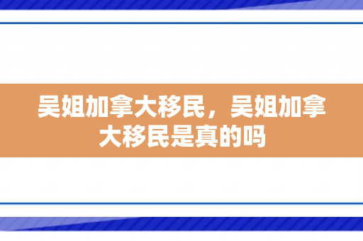 吴姐加拿大移民，吴姐加拿大移民是真的吗
