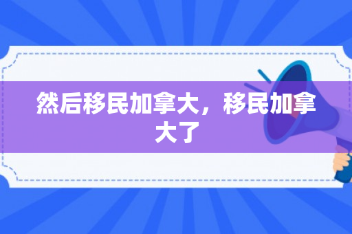 然后移民加拿大，移民加拿大了