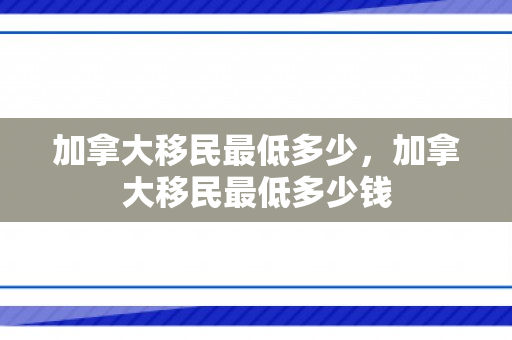 加拿大移民最低多少，加拿大移民最低多少钱
