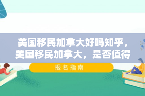 美国移民加拿大好吗知乎，美国移民加拿大，是否值得一试？知乎热议解析