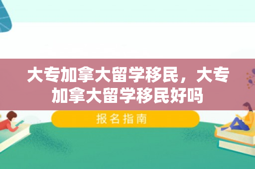大专加拿大留学移民，大专加拿大留学移民好吗