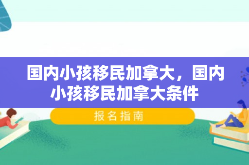 国内小孩移民加拿大，国内小孩移民加拿大条件