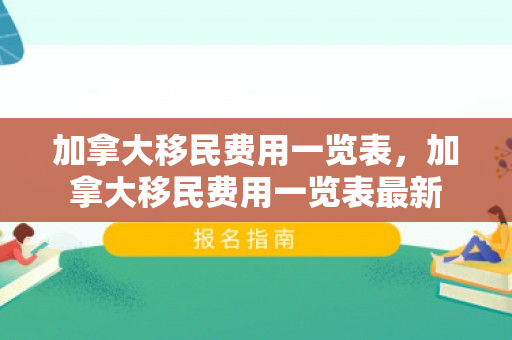 加拿大移民费用一览表，加拿大移民费用一览表最新