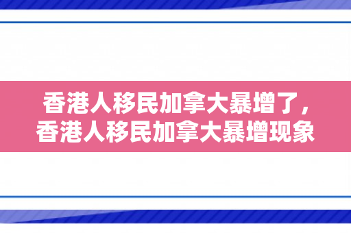 香港人移民加拿大暴增了，香港人移民加拿大暴增现象探究