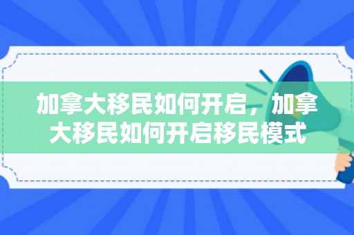 加拿大移民如何开启，加拿大移民如何开启移民模式