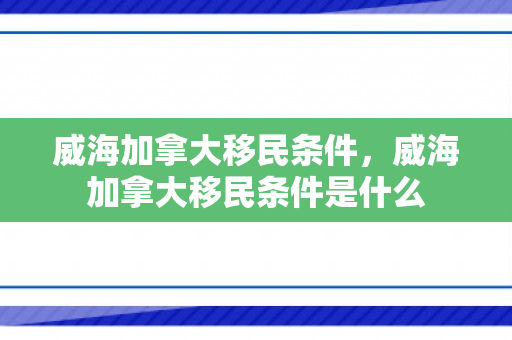 威海加拿大移民条件，威海加拿大移民条件是什么