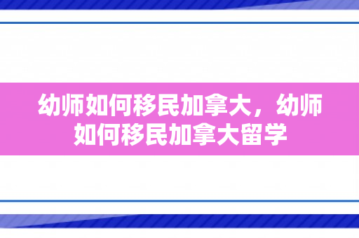 幼师如何移民加拿大，幼师如何移民加拿大留学