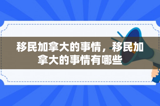 移民加拿大的事情，移民加拿大的事情有哪些