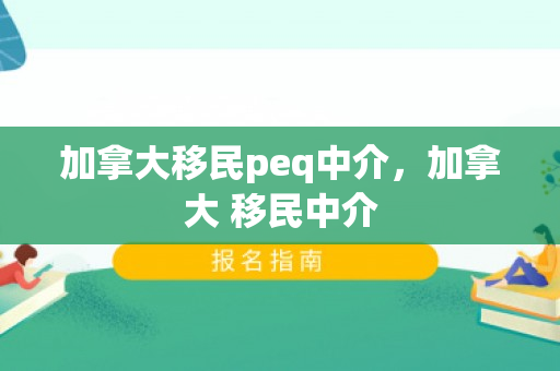 加拿大移民peq中介，加拿大 移民中介