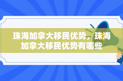珠海加拿大移民优势，珠海加拿大移民优势有哪些