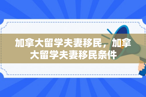 加拿大留学夫妻移民，加拿大留学夫妻移民条件