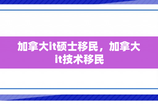 加拿大it硕士移民，加拿大it技术移民