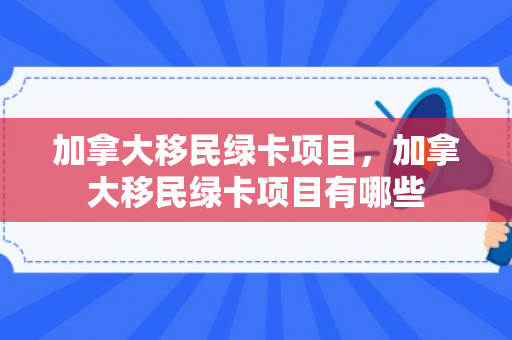 加拿大移民绿卡项目，加拿大移民绿卡项目有哪些