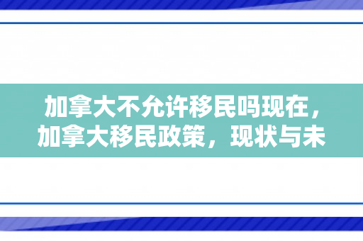 加拿大不允许移民吗现在，加拿大移民政策，现状与未来展望
