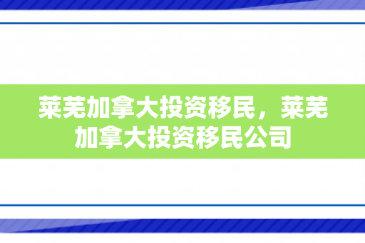 莱芜加拿大投资移民，莱芜加拿大投资移民公司