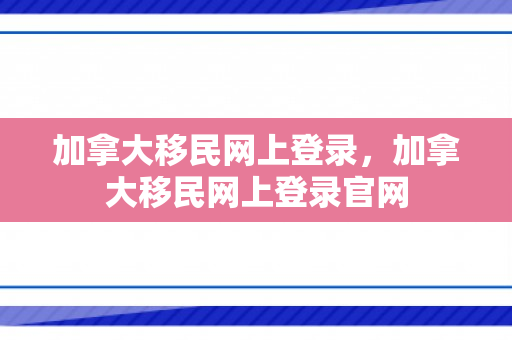 加拿大移民网上登录，加拿大移民网上登录官网