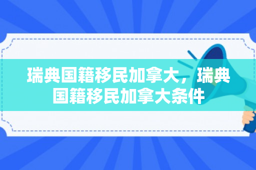 瑞典国籍移民加拿大，瑞典国籍移民加拿大条件