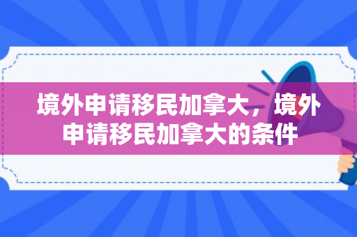 境外申请移民加拿大，境外申请移民加拿大的条件