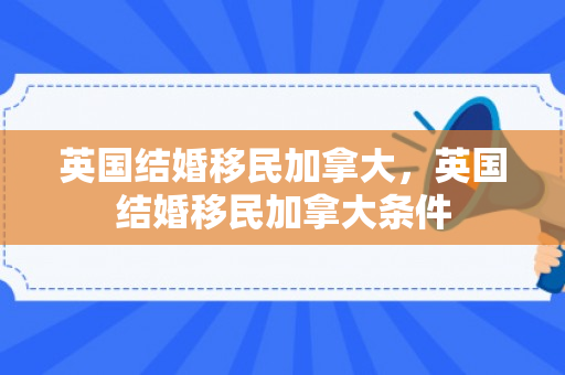 英国结婚移民加拿大，英国结婚移民加拿大条件