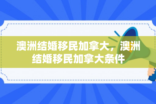 澳洲结婚移民加拿大，澳洲结婚移民加拿大条件