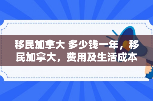 移民加拿大 多少钱一年，移民加拿大，费用及生活成本解析