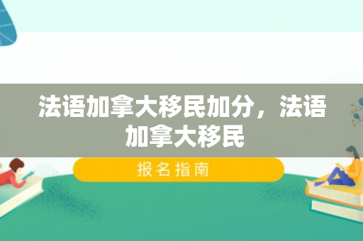 法语加拿大移民加分，法语 加拿大移民