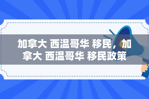 加拿大 西温哥华 移民，加拿大 西温哥华 移民政策