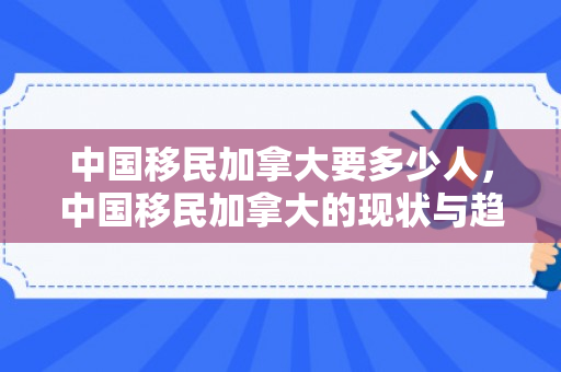 中国移民加拿大要多少人，中国移民加拿大的现状与趋势分析