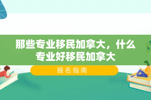 那些专业移民加拿大，什么专业好移民加拿大