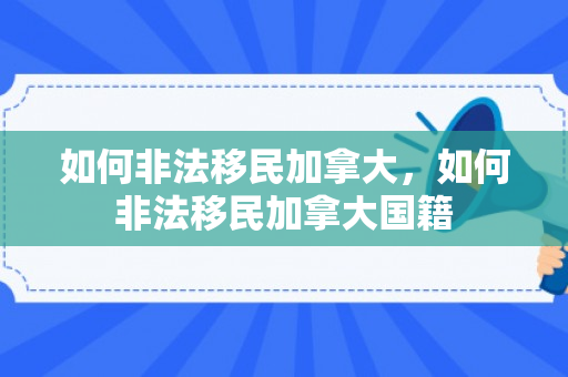 如何非法移民加拿大，如何非法移民加拿大国籍
