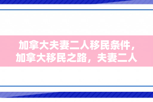 加拿大夫妻二人移民条件，加拿大移民之路，夫妻二人移民条件详解