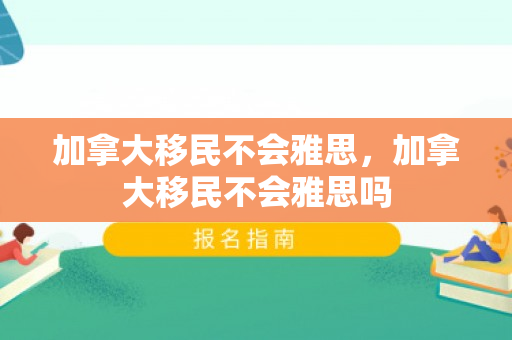 加拿大移民不会雅思，加拿大移民不会雅思吗