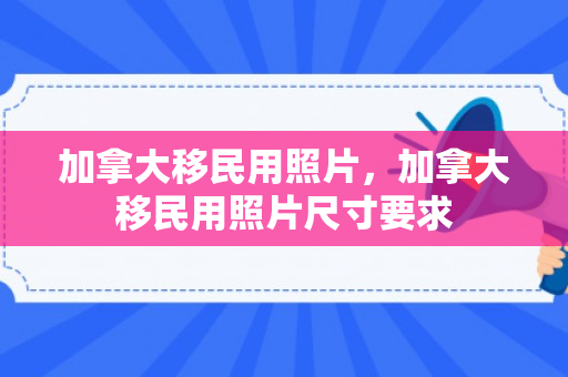 加拿大移民用照片，加拿大移民用照片尺寸要求