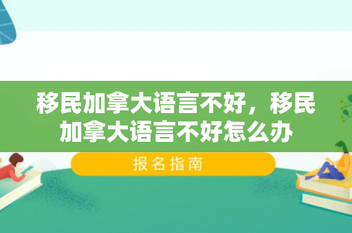 移民加拿大语言不好，移民加拿大语言不好怎么办