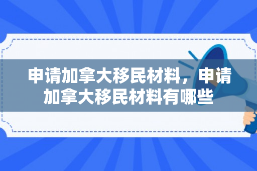 申请加拿大移民材料，申请加拿大移民材料有哪些