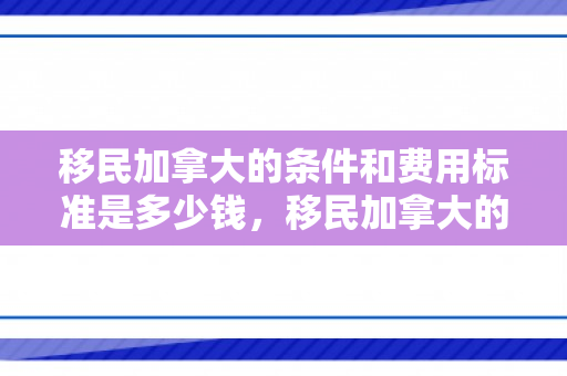 移民加拿大的条件和费用标准是多少钱，移民加拿大的条件和费用标准是多少钱啊