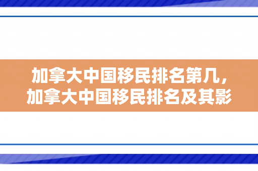 加拿大中国移民排名第几，加拿大中国移民排名及其影响