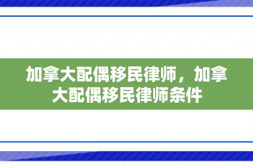 加拿大配偶移民律师，加拿大配偶移民律师条件