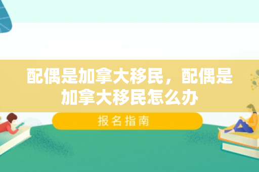 配偶是加拿大移民，配偶是加拿大移民怎么办