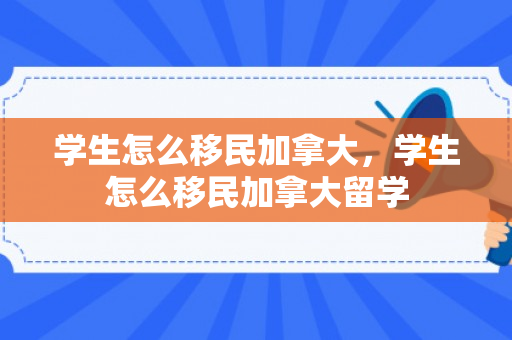 学生怎么移民加拿大，学生怎么移民加拿大留学